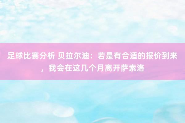 足球比赛分析 贝拉尔迪：若是有合适的报价到来，我会在这几个月离开萨索洛