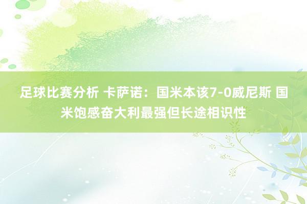 足球比赛分析 卡萨诺：国米本该7-0威尼斯 国米饱感奋大利最强但长途相识性