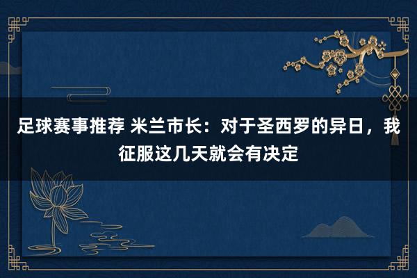 足球赛事推荐 米兰市长：对于圣西罗的异日，我征服这几天就会有决定