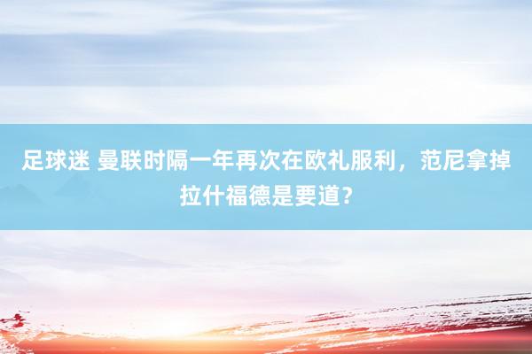 足球迷 曼联时隔一年再次在欧礼服利，范尼拿掉拉什福德是要道？