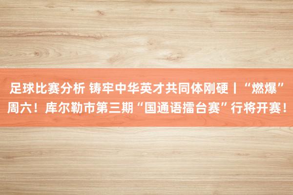 足球比赛分析 铸牢中华英才共同体刚硬丨“燃爆”周六！库尔勒市第三期“国通语擂台赛”行将开赛！