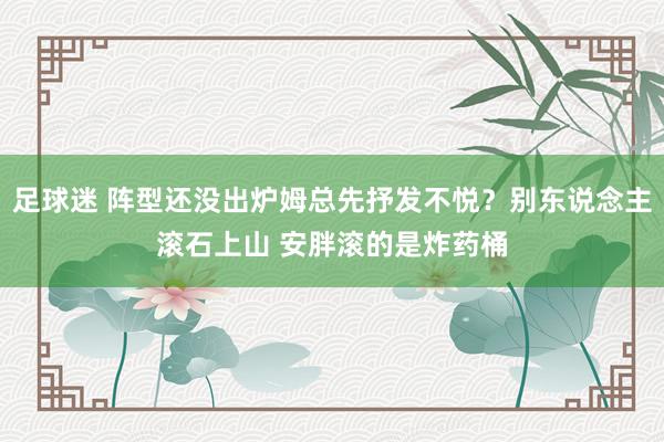 足球迷 阵型还没出炉姆总先抒发不悦？别东说念主滚石上山 安胖滚的是炸药桶