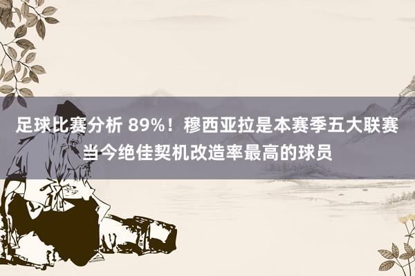 足球比赛分析 89%！穆西亚拉是本赛季五大联赛当今绝佳契机改造率最高的球员