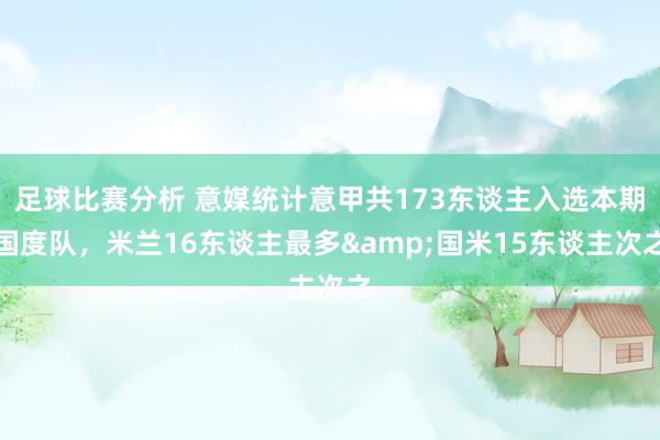 足球比赛分析 意媒统计意甲共173东谈主入选本期国度队，米兰16东谈主最多&国米15东谈主次之