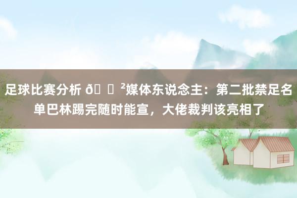 足球比赛分析 😲媒体东说念主：第二批禁足名单巴林踢完随时能宣，大佬裁判该亮相了