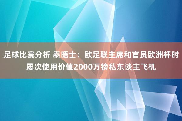 足球比赛分析 泰晤士：欧足联主席和官员欧洲杯时屡次使用价值2000万镑私东谈主飞机