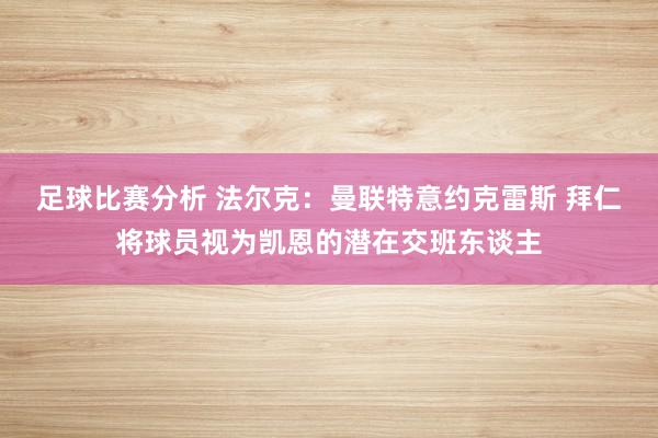 足球比赛分析 法尔克：曼联特意约克雷斯 拜仁将球员视为凯恩的潜在交班东谈主