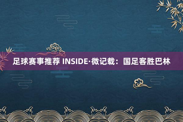 足球赛事推荐 INSIDE·微记载：国足客胜巴林