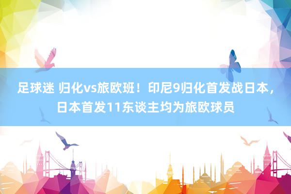 足球迷 归化vs旅欧班！印尼9归化首发战日本，日本首发11东谈主均为旅欧球员