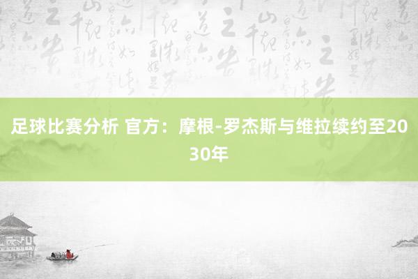 足球比赛分析 官方：摩根-罗杰斯与维拉续约至2030年