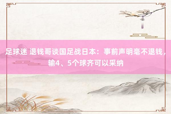 足球迷 退钱哥谈国足战日本：事前声明毫不退钱，输4、5个球齐可以采纳