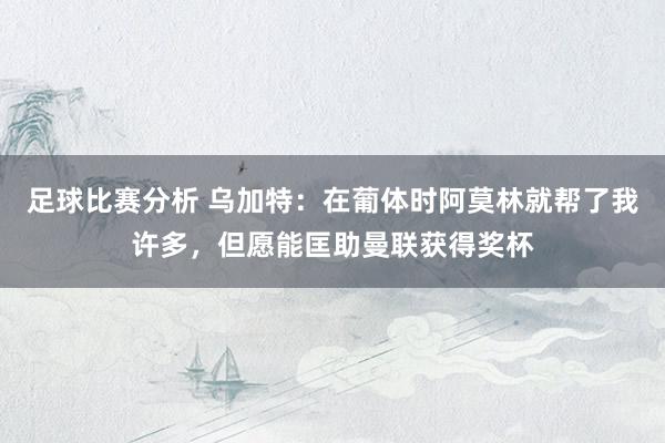 足球比赛分析 乌加特：在葡体时阿莫林就帮了我许多，但愿能匡助曼联获得奖杯