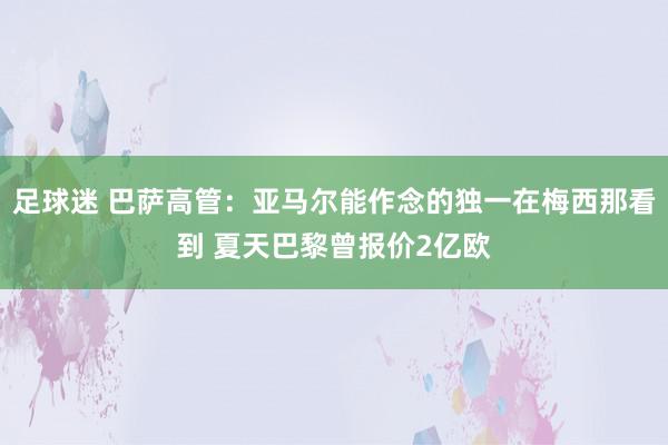 足球迷 巴萨高管：亚马尔能作念的独一在梅西那看到 夏天巴黎曾报价2亿欧