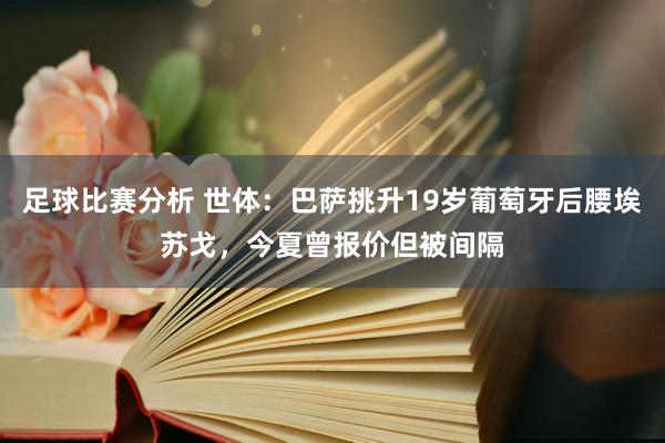 足球比赛分析 世体：巴萨挑升19岁葡萄牙后腰埃苏戈，今夏曾报价但被间隔