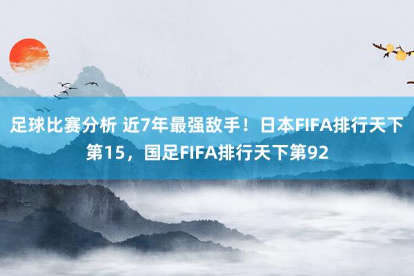 足球比赛分析 近7年最强敌手！日本FIFA排行天下第15，国足FIFA排行天下第92