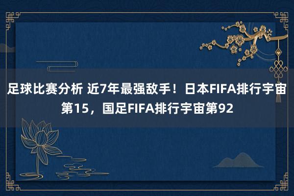 足球比赛分析 近7年最强敌手！日本FIFA排行宇宙第15，国足FIFA排行宇宙第92