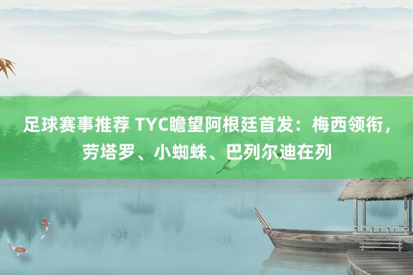 足球赛事推荐 TYC瞻望阿根廷首发：梅西领衔，劳塔罗、小蜘蛛、巴列尔迪在列