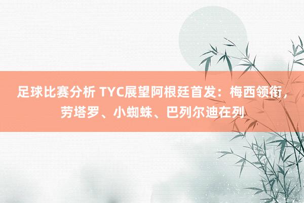 足球比赛分析 TYC展望阿根廷首发：梅西领衔，劳塔罗、小蜘蛛、巴列尔迪在列