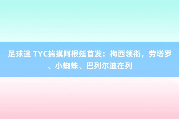 足球迷 TYC揣摸阿根廷首发：梅西领衔，劳塔罗、小蜘蛛、巴列尔迪在列