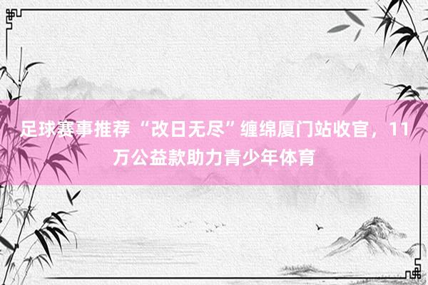 足球赛事推荐 “改日无尽”缠绵厦门站收官，11万公益款助力青少年体育