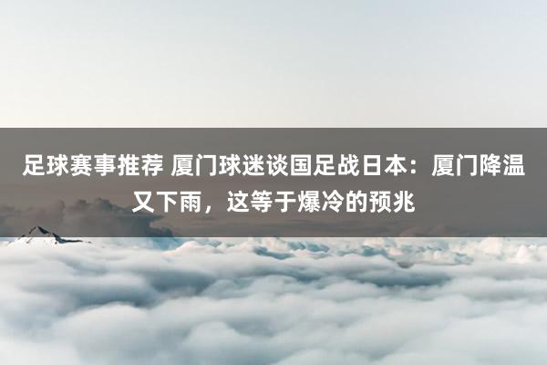 足球赛事推荐 厦门球迷谈国足战日本：厦门降温又下雨，这等于爆冷的预兆