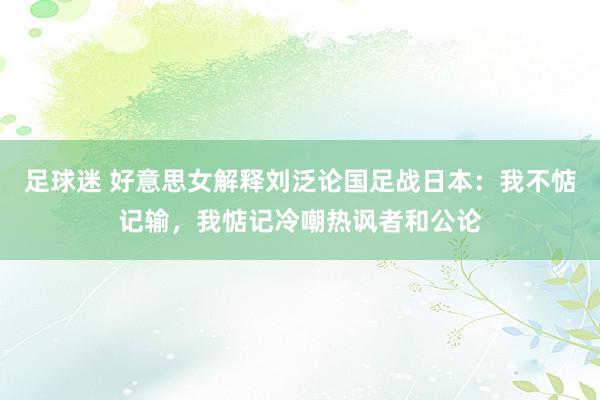 足球迷 好意思女解释刘泛论国足战日本：我不惦记输，我惦记冷嘲热讽者和公论