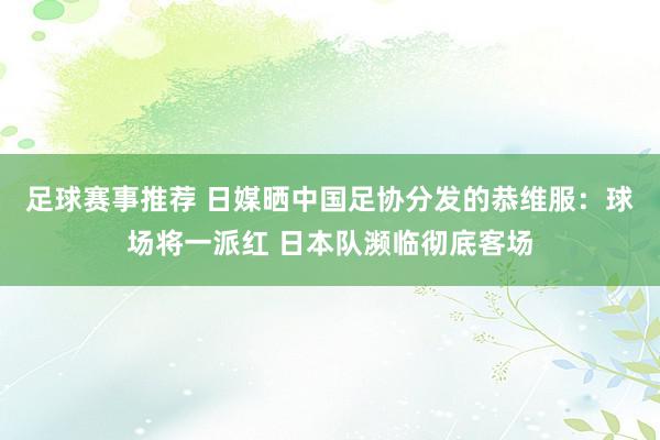 足球赛事推荐 日媒晒中国足协分发的恭维服：球场将一派红 日本队濒临彻底客场