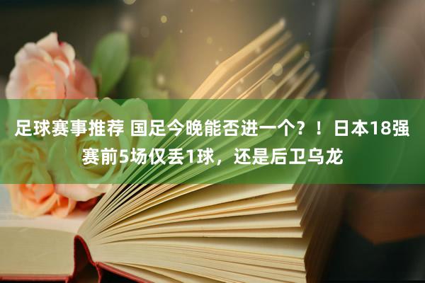 足球赛事推荐 国足今晚能否进一个？！日本18强赛前5场仅丢1球，还是后卫乌龙