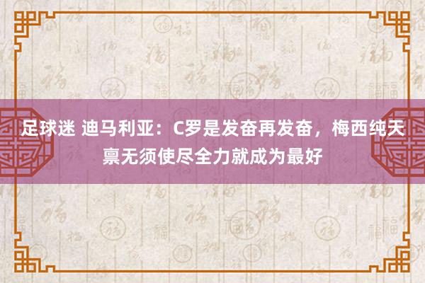 足球迷 迪马利亚：C罗是发奋再发奋，梅西纯天禀无须使尽全力就成为最好