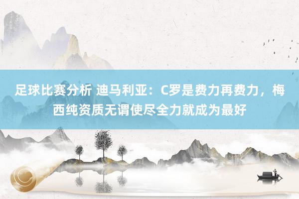 足球比赛分析 迪马利亚：C罗是费力再费力，梅西纯资质无谓使尽全力就成为最好