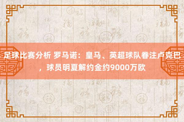 足球比赛分析 罗马诺：皇马、英超球队眷注卢克巴，球员明夏解约金约9000万欧