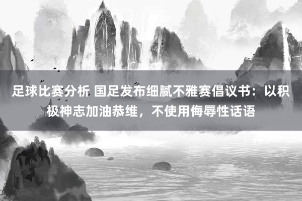 足球比赛分析 国足发布细腻不雅赛倡议书：以积极神志加油恭维，不使用侮辱性话语