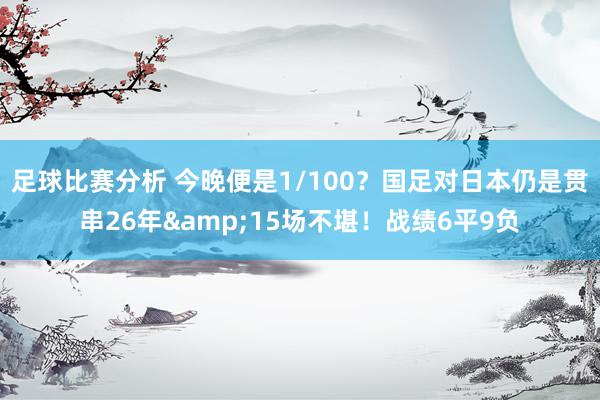 足球比赛分析 今晚便是1/100？国足对日本仍是贯串26年&15场不堪！战绩6平9负