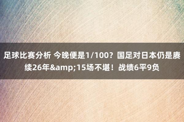 足球比赛分析 今晚便是1/100？国足对日本仍是赓续26年&15场不堪！战绩6平9负