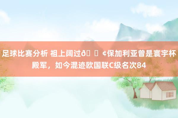 足球比赛分析 祖上阔过😢保加利亚曾是寰宇杯殿军，如今混迹欧国联C级名次84