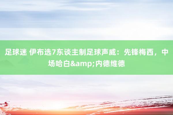 足球迷 伊布选7东谈主制足球声威：先锋梅西，中场哈白&内德维德