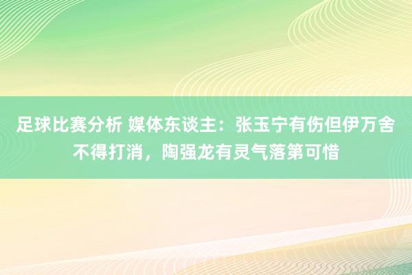 足球比赛分析 媒体东谈主：张玉宁有伤但伊万舍不得打消，陶强龙有灵气落第可惜