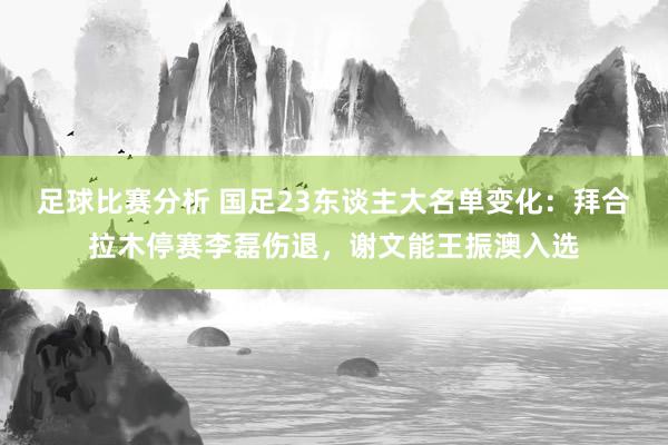 足球比赛分析 国足23东谈主大名单变化：拜合拉木停赛李磊伤退，谢文能王振澳入选