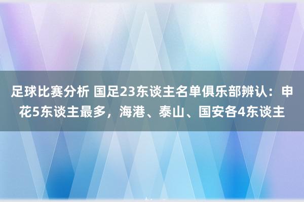 足球比赛分析 国足23东谈主名单俱乐部辨认：申花5东谈主最多，海港、泰山、国安各4东谈主