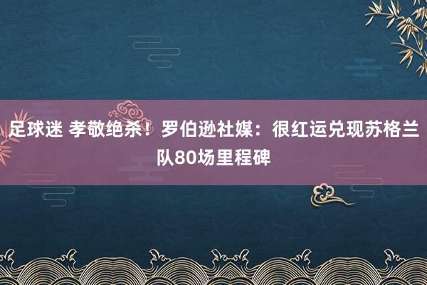 足球迷 孝敬绝杀！罗伯逊社媒：很红运兑现苏格兰队80场里程碑