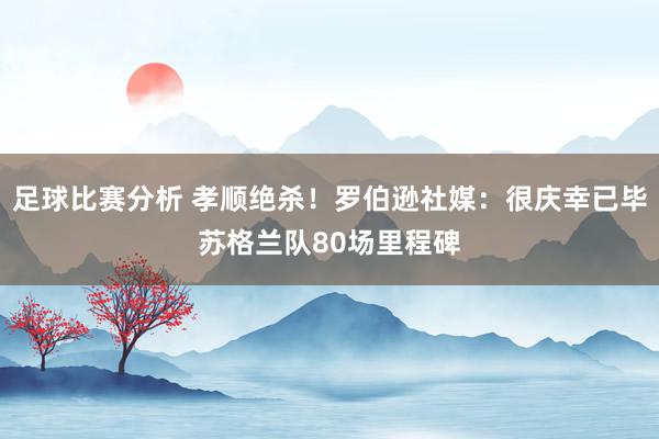 足球比赛分析 孝顺绝杀！罗伯逊社媒：很庆幸已毕苏格兰队80场里程碑