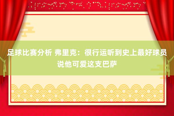 足球比赛分析 弗里克：很行运听到史上最好球员说他可爱这支巴萨