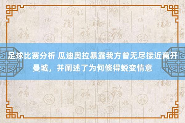 足球比赛分析 瓜迪奥拉暴露我方曾无尽接近离开曼城，并阐述了为何倏得蜕变情意