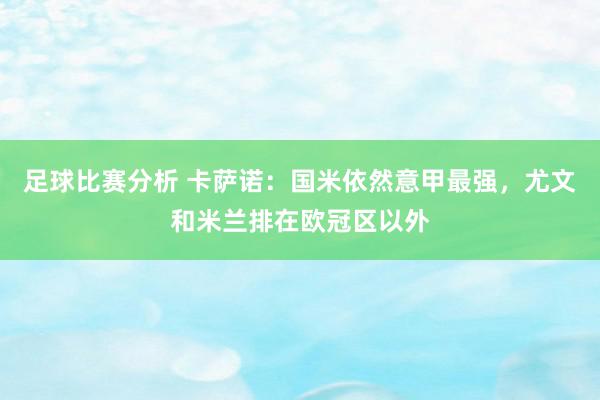 足球比赛分析 卡萨诺：国米依然意甲最强，尤文和米兰排在欧冠区以外