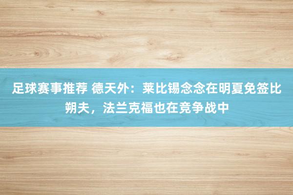 足球赛事推荐 德天外：莱比锡念念在明夏免签比朔夫，法兰克福也在竞争战中