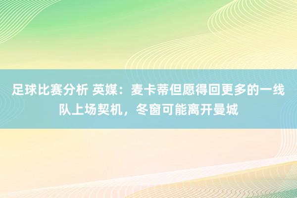 足球比赛分析 英媒：麦卡蒂但愿得回更多的一线队上场契机，冬窗可能离开曼城