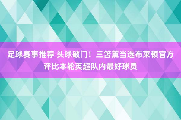 足球赛事推荐 头球破门！三笘薫当选布莱顿官方评比本轮英超队内最好球员