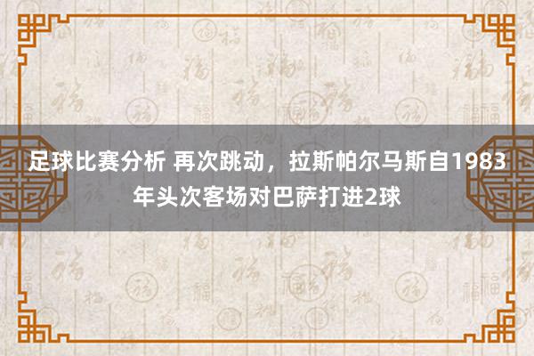 足球比赛分析 再次跳动，拉斯帕尔马斯自1983年头次客场对巴萨打进2球