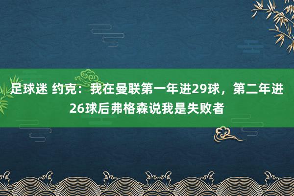 足球迷 约克：我在曼联第一年进29球，第二年进26球后弗格森说我是失败者