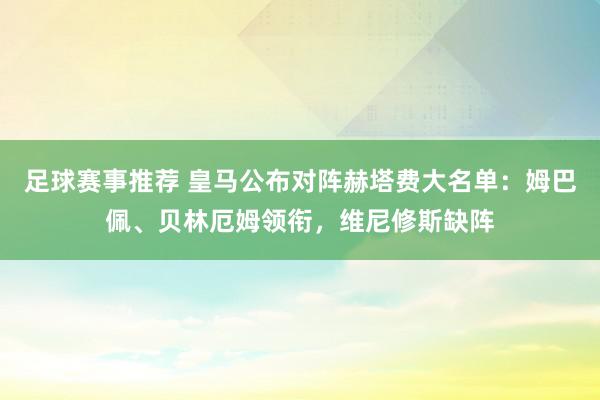 足球赛事推荐 皇马公布对阵赫塔费大名单：姆巴佩、贝林厄姆领衔，维尼修斯缺阵